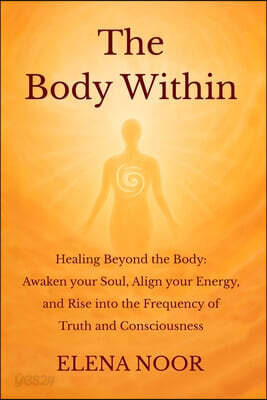 The Body Within: Healing Beyond the Body: Awaken the Soul. Align Your Energy, and Rise into the Frequency of Truth and Consciousness