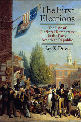 The First Elections: The Rise of Electoral Democracy in the Early American Republic