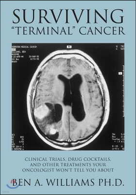 Surviving Terminal Cancer: Clinical Trials, Drug Cocktails, and Other Treatments Your Oncologist Won't Tell You About