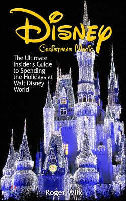 Disney Christmas Magic: The Ultimate Insider's Guide to Spending the Holidays at Walt Disney World