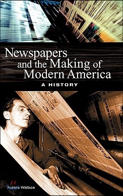 Newspapers and the Making of Modern America: A History