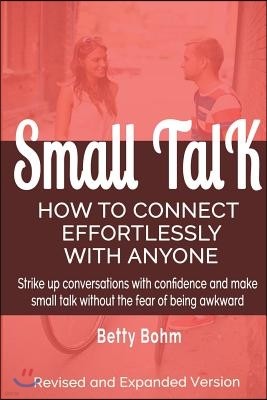 Small Talk: How to Connect Effortlessly with Anyone, Strike Up Conversations with Confidence and Make Small Talk Without the Fear