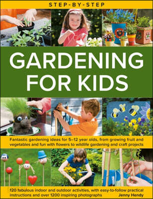 Step-By-Step Gardening for Kids: Fantastic Gardening Ideas for 5-12 Year Olds, from Growing Fruit and Vegetables to Fun with Flowers to Wildlife Garde