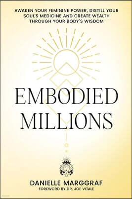 Embodied Millions: Reawaken Your Feminine Power, Distill Your Soul's Medicine, And Create Wealth Through Your Body's Wisdom