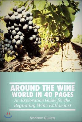 Around the Wine World in 40 Pages: An Exploration Guide for the Beginning Wine Enthusiast