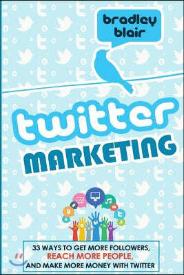 Twitter Marketing: 33 Ways To Get More Followers, Reach More People And Make More Money With Twitter