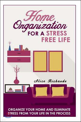 Home Organization For A Stress Free Life: Organize Your Home And Eliminate Stress From Your Life In The Process