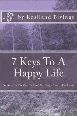 7 Keys to a Happy Life: We Have All the Keys to Open the Happy Doors. Use Them!