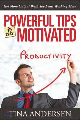 Powerful Tips To Stay Motivated: Get More Output With The Least Working Time