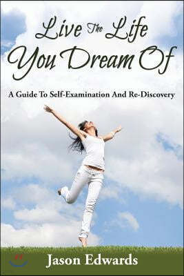 Live The Life You Dream Of: A Guide To Self-Examination And Re-Discovery