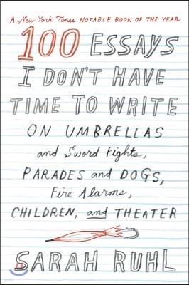 100 Essays I Don't Have Time to Write: On Umbrellas and Sword Fights, Parades and Dogs, Fire Alarms, Children, and Theater