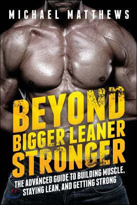 Beyond Bigger Leaner Stronger: The Advanced Guide to Building Muscle, Staying Lean, and Getting Strong