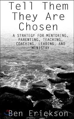 Tell Them They Are Chosen: A strategy for mentoring, parenting, teaching, coaching, leading, and ministry