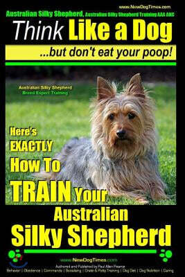 Createspace Independent Pub Australian Silky Terrier, Australian Silky Terrier Training AAA Akc - Think Like a Dog But Don't Eat Your Poop! - Breed Expert Training -: Here's Exac