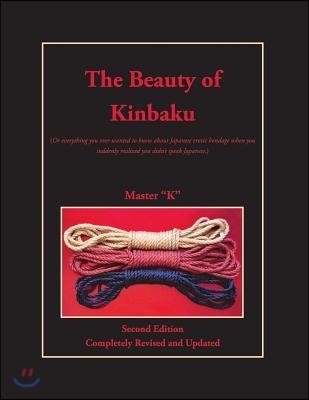 The Beauty of Kinbaku: (Or everything you ever wanted to know about Japanese erotic bondage when you suddenly realized you didn't speak Japan