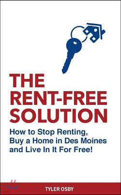 The Rent-Free Solution: How to Stop Renting and Buy a Home in Des Moines and Live Rent Free!