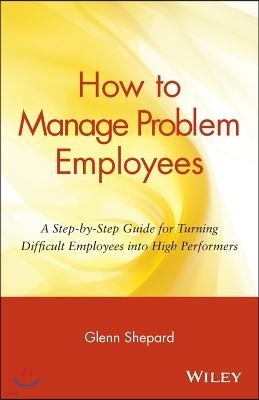 How to Manage Problem Employees: A Step-By-Step Guide for Turning Difficult Employees Into High Performers