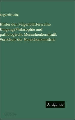 Hinter den Feigenblättern eine UmgangsPhilosophie und pathologische Menschenkenntniß. Vorschule der Menschenkenntnis