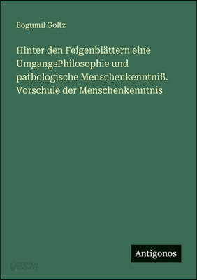 Hinter den Feigenblättern eine UmgangsPhilosophie und pathologische Menschenkenntniß. Vorschule der Menschenkenntnis