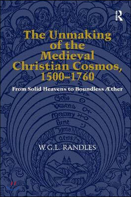 The Unmaking of the Medieval Christian Cosmos, 1500-1760: From Solid Heavens to Boundless ÆTher