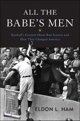 All the Babe's Men: Baseball's Greatest Home Run Seasons and How They Changed America