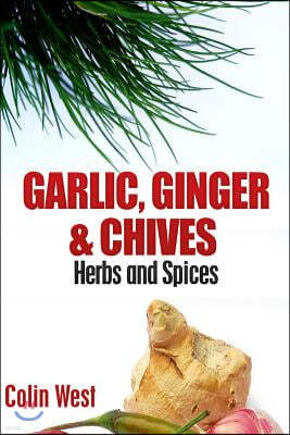 Herbs and Spices - Ginger, Garlic and Chives: All About Ginger, Chives and Garlic