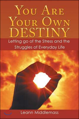 You Are Your Own Destiny: Letting Go of the Stress and the Struggles of Everyday Life