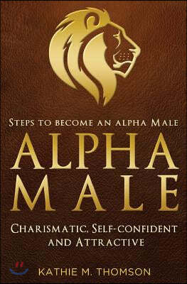 Alpha Male: Steps to Become an Alpha Male - Charismatic, Self-confident and Attractive