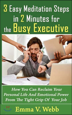 3 Easy Meditation Steps in 2 Minutes for the Busy Executive: How You Can Reclaim Your Personal Life And Emotional Power From The Tight Grip Of Your Jo