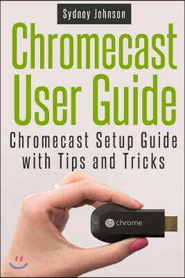 Chromecast User Guide: Chromecast Setup Guide with Tips and Tricks