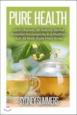 Pure Health: 100% Organic, All Natural, Herbal Remedies For Longevity & A Healthier Life All Made Right From Home