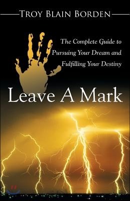 Leave A Mark: The Complete Guide to Pursuing Your Dream and Fulfilling Your Destiny