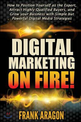 Digital Marketing on Fire!: How to Position Yourself as the Expert, Attract Highly Qualified Buyers, and Grow Your Business with Simple But Powerf