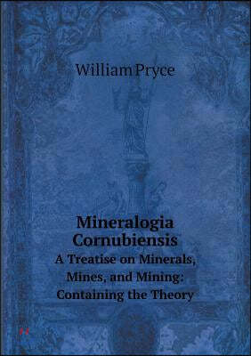 Mineralogia Cornubiensis A Treatise on Minerals, Mines, and Mining: Containing the Theory