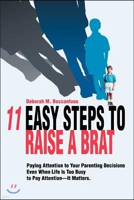 11 Easy Steps to Raise a Brat: Paying Attention to Your Parenting Decisions Even When Life Is Too Busy to Pay Attention-It Matters.