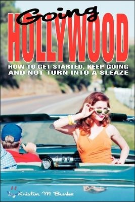 Going Hollywood: How to Get Started, Keep Going and Not Turn Into a Sleaze