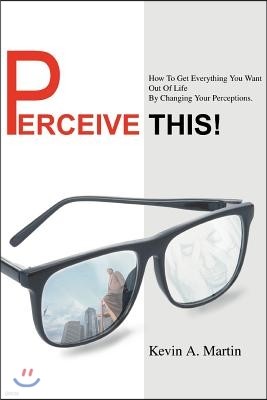 Perceive This!: How to Get Everything You Want Out of Life by Changing Your Perceptions.