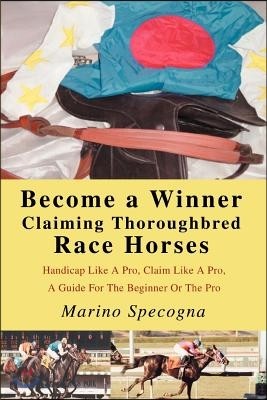 Become a Winner Claiming Thoroughbred Race Horses: Handicap Like a Pro, Claim Like a Pro, a Guide for the Beginner or the Pro