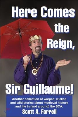 Here Comes the Reign, Sir Guillaume!: Another Collection of Warped, Wicked and Wild Stories about Medieval History and Life in (and Around) the SCA.