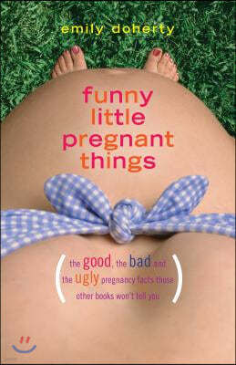 Funny Little Pregnant Things: The Good, the Bad, and the Just Plain Gross Things about Pregnancy That Other Books Aren't Going to Tell You