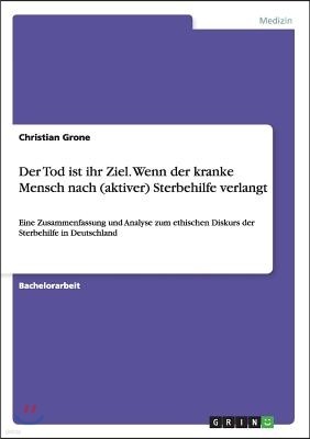 Der Tod ist ihr Ziel. Wenn der kranke Mensch nach (aktiver) Sterbehilfe verlangt: Eine Zusammenfassung und Analyse zum ethischen Diskurs der Sterbehil