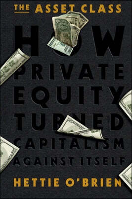 The Asset Class: How Private Equity Turned Capitalism Against Itself