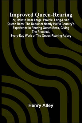 Improved Queen-Rearing; Or, How To Rear Large, Prolific, Long-Lived Queen Bees; The Result Of Nearly Half A Century'S Experience In Rearing Queen Bees