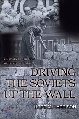Driving the Soviets Up the Wall: Soviet-East German Relations, 1953-1961