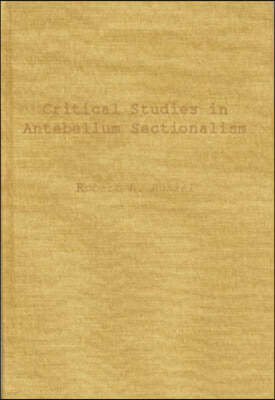 Critical Studies in Antebellum Sectionalism: Essays in American Political and Economic History