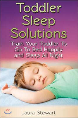 Toddler Sleep Solutions: Train Your Toddler To Go To Bed Happily and Sleep All Night