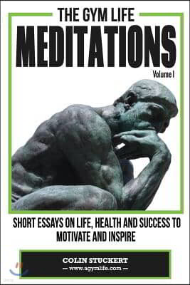 The Gym Life Meditations: Short Essays On Life, Health and Success To Motivate and Inspire