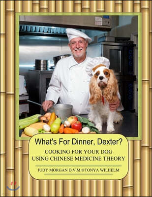 What's For Dinner, Dexter?: Cooking For Your Dog Using Chinese Medicine Theory