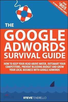 The Google AdWords Survival Guide: How To Keep Your Head Above Water, Outsmart Your Competitors, Prevent Bleeding Budget and Grow Your Local Business