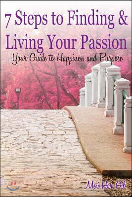 7 Steps to Finding & Living Your Passion: Your Guide to Happiness and Purpose